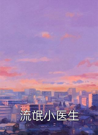 新上《流氓小医生》清平调小说免费阅读