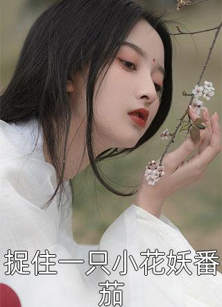 捉住一只小花妖番茄全文阅读 娉安章节阅读