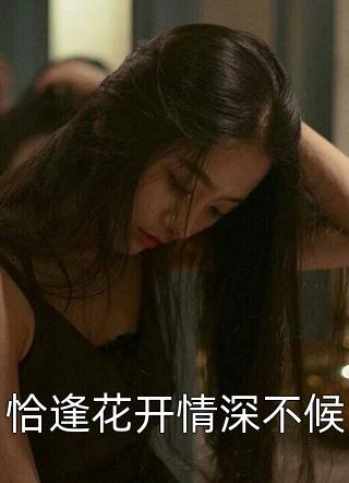 《恰逢花开情深不候》完结小说(全文在线阅读)