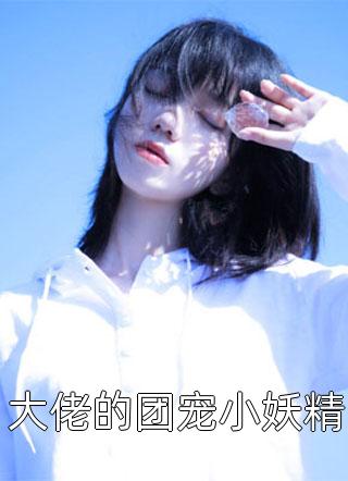 最新小说大佬的团宠小妖精免费阅读