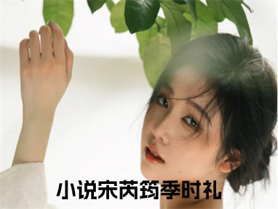 宋芮筠季时礼正版小说最新章节在线阅读-（宋芮筠季时礼）全文无弹窗阅读