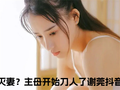 宠妾灭妻？主母开始刀人了谢莞全文免费阅读在线阅读 宠妾灭妻？主母开始刀人了谢莞全文免费阅读最新章节列表_