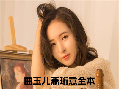 曲玉儿萧珩意免费阅读无弹窗，曲玉儿萧珩意小说大结局全文免费阅读