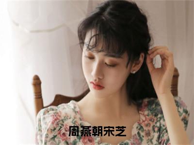 宋芝周燕朝小说在线阅读全文无弹窗_周燕朝宋芝小说最新全文完整无删减版