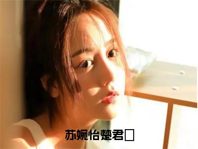 苏婉怡楚君珃（苏婉怡楚君珃）新上热文小说讲的是什么-小说苏婉怡楚君珃（苏婉怡楚君珃）全文免费阅读