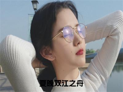 夏晚双江之舟（江之舟夏晚双）抖音热推小说全集无删减_（江之舟夏晚双免费阅读全文大结局）最新章节列表_