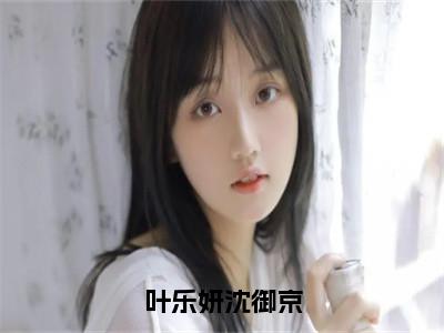 叶乐妍沈御京小说全文（叶乐妍沈御京）精选免费小说_叶乐妍沈御京小说全文最新章节列表