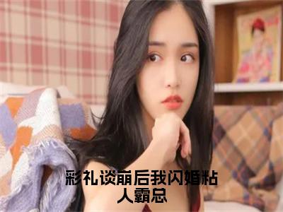 彩礼谈崩后我闪婚粘人霸总（秦鸣川舒华）全文免费阅读无弹窗_彩礼谈崩后我闪婚粘人霸总:秦鸣川舒华最新小说_