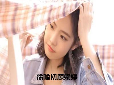 顾婉婷徐喻初（徐喻初顾婉婷）全文无弹窗阅读-精彩小说徐喻初顾婉婷（顾婉婷徐喻初）