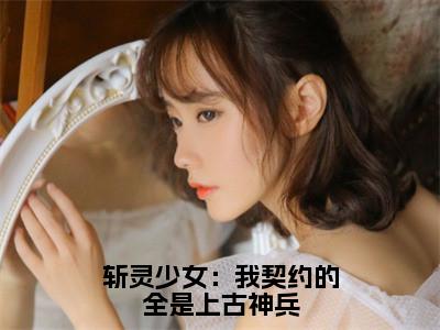 韩战夏幽薇（斩灵少女：我契约的全是上古神兵）免费阅读无弹窗大结局_（斩灵少女：我契约的全是上古神兵）韩战夏幽薇最新章节列表_