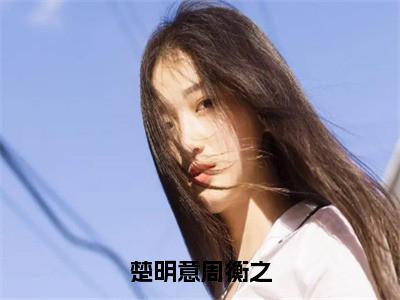 楚明意周衡之小说（楚明意周衡之）全文免费阅读无弹窗_楚明意周衡之小说最新章节免费阅读_（楚明意周衡之）