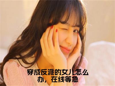 穿成反派的女儿怎么办，在线等急（归宁霍宵征）免费全文阅读小说_归宁霍宵征最新章节列表（穿成反派的女儿怎么办，在线等急）