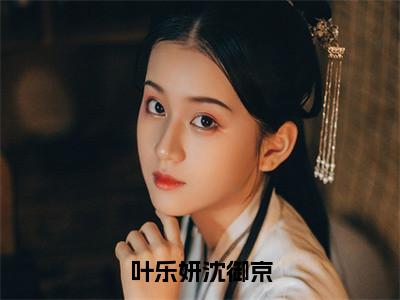 叶乐妍沈御京（叶乐妍沈御京）全文免费在线阅读_叶乐妍沈御京全文阅读_（叶乐妍沈御京）