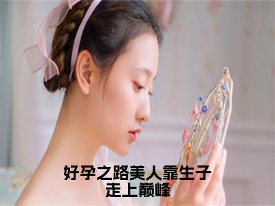 《好孕之路美人靠生子走上巅峰》崔嘉宜在哪免费看-好孕之路美人靠生子走上巅峰（崔嘉宜）已完结全集大结局