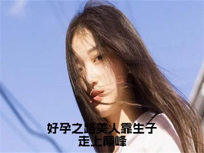 好孕之路美人靠生子走上巅峰（崔嘉宜）全文免费阅读无弹窗_好孕之路美人靠生子走上巅峰最新小说_