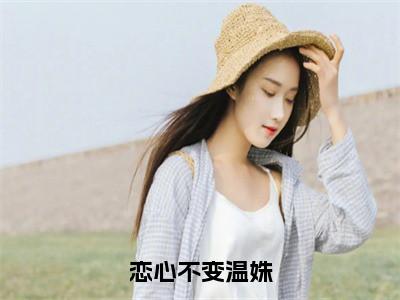 莫砚清温姝全文免费阅读无弹窗大结局_（莫砚清温姝）最新章节列表（恋心不变温姝）