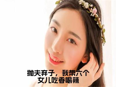 小说《抛夫弃子，我带六个女儿吃香喝辣》全文免费阅读无弹窗-孟穗穗小说全文在线赏析_