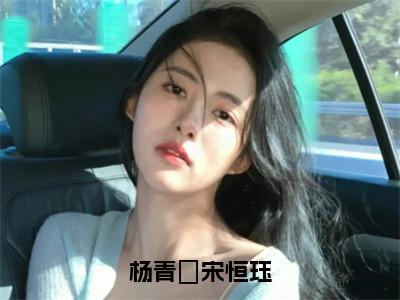 小说（杨青姮宋恒珏）_杨青姮宋恒珏全文阅读_杨青姮宋恒珏免费阅读大结局（免费+后续）