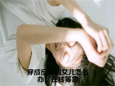 穿成反派的女儿怎么办，在线等急免费小说-穿成反派的女儿怎么办，在线等急完结版在线阅读