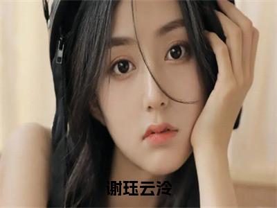 云泠谢珏（谢珏云泠）全文免费阅读无弹窗大结局_（云泠谢珏免费阅读）谢珏云泠无弹窗最新章节列表