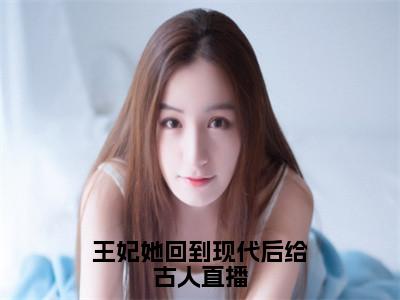 王妃她回到现代后给古人直播小说好看吗-王妃她回到现代后给古人直播桑榆热门小说大结局阅读