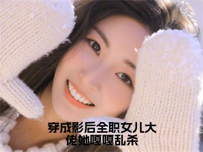 穿成影后全职女儿大佬她嘎嘎乱杀最新章节，穿成影后全职女儿大佬她嘎嘎乱杀今日热议小说完本阅读