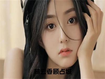 林云香顾占城全文免费阅读无弹窗大结局_（顾占城林云香）林云香顾占城免费阅读无弹窗最新章节列表_