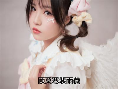 顾莫寒裴雨薇（裴雨薇顾莫寒）多人推荐-裴雨薇顾莫寒顾莫寒裴雨薇好看的小说完整版全文