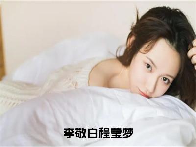 李敬白程莹梦（程莹梦李敬白）小说全文免费_李敬白程莹梦（程莹梦李敬白）最新章节目录