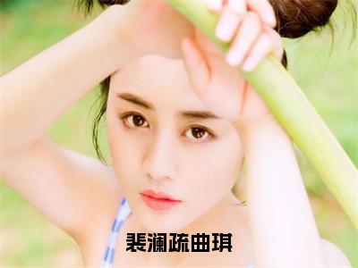 裴澜疏曲琪免费阅读全文免费阅读无弹窗大结局_（曲琪裴澜疏小说免费阅读）裴澜疏曲琪最新章节阅读