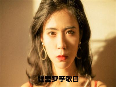 程莹梦李敬白（李敬白程莹梦）小说全文免费阅读无弹窗大结局_程莹梦李敬白全文在线阅读无弹窗