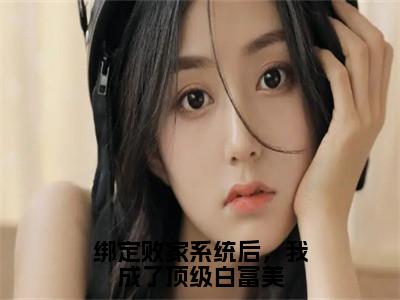 绑定败家系统后，我成了顶级白富美（明媚）小说全文免费阅读正版无弹窗_（明媚）免费阅读无弹窗最新章节列表