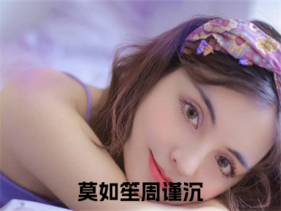 莫如笙周谨沉（莫如笙周谨沉）全文在线阅读无弹窗大结局_(莫如笙周谨沉免费阅读全文大结局)最新章节列表_（莫如笙周谨沉）