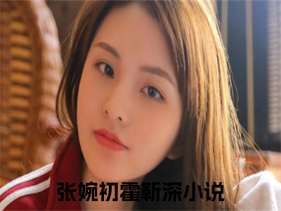 张婉初霍靳深首发小说-张婉初霍靳深(张婉初霍靳深)无删减版全文在线