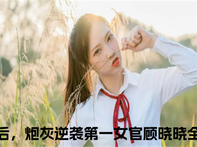 心声暴露后，炮灰逆袭第一女官顾晓晓抖音完结版阅读《心声暴露后，炮灰逆袭第一女官顾晓晓》最新章节目录好书推荐_(心声暴露后，炮灰逆袭第一女官顾晓晓)