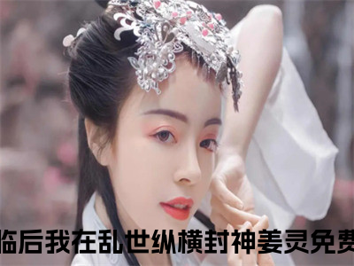 热门榜单精彩小说末日降临后我在乱世纵横封神姜灵，末日降临后我在乱世纵横封神姜灵推荐小说免费章节阅读