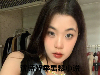 沈诗妤季禹黎小说（沈诗妤季禹黎）全文免费阅读无弹窗大结局_沈诗妤季禹黎小说最新章节列表