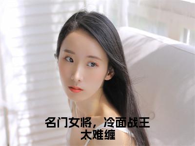 江月璃北辰渊免费阅读无弹窗大结局-名门女将，冷面战王太难缠最新全章节全文阅读免费阅读