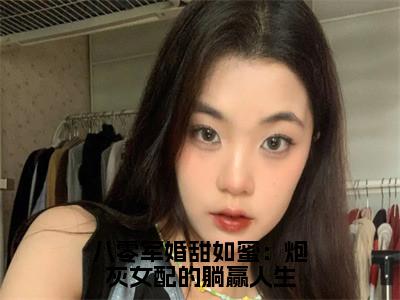 八零军婚甜如蜜：炮灰女配的躺赢人生（叶凝顾深）全文免费阅读无弹窗大结局_八零军婚甜如蜜：炮灰女配的躺赢人生最新章节列表叶凝顾深