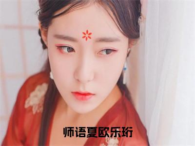 （热推新书）美文摘抄（师语夏欧乐珩）主人公为（师语夏欧乐珩）的小说师语夏欧乐珩大结局全文免费阅读_