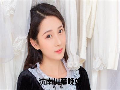 沈南川慕晚妍（慕晚妍沈南川）小说全文免费读无弹窗大结局_沈南川慕晚妍小说全文免费阅读