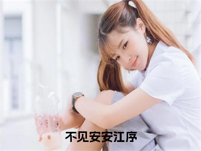 不见安安江序（程十安江序精彩美文）免费阅读-小说程十安江序最后结局如何