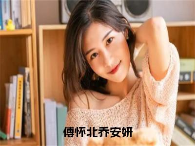 傅怀北乔安妍小说最新试读_乔安妍傅怀北是（傅怀北乔安妍）_（傅怀北乔安妍）