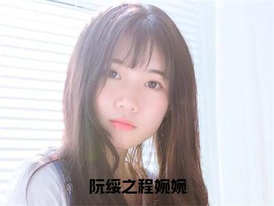 阮绥之程婉婉（程婉婉阮绥之）全文免费阅读无弹窗大结局_（程婉婉阮绥之免费阅读全文大结局）最新章节列表