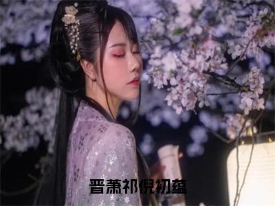 晋萧祁倪初蕴（倪初蕴晋萧祁）全文免费阅读无弹窗大结局_（晋萧祁倪初蕴免费阅读全文大结局）最新章节列表