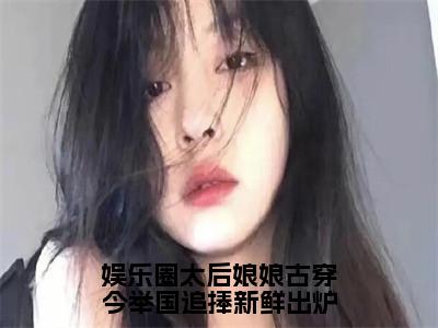 娱乐圈太后娘娘古穿今举国追捧新鲜出炉小说热门榜单免费阅读，乔若溪裴曜洲抖音新上热文分享_（娱乐圈太后娘娘古穿今举国追捧新鲜出炉）