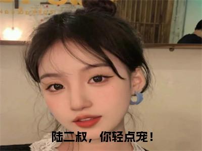 （陆澈苏瑾）全文免费阅读无弹窗大结局_（陆二叔，你轻点宠！全文免费）陆澈苏瑾小说最新章节列表_