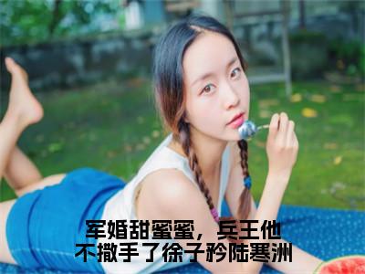 （徐子矜陆寒洲）是什么小说-军婚甜蜜蜜，兵王他不撒手了徐子矜陆寒洲（徐子矜陆寒洲）免费阅读大结局最新章节列表_