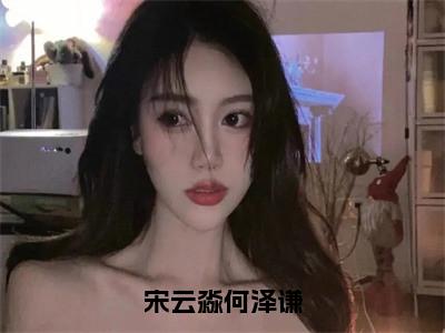 宋云淼何泽谦高赞小说（宋云淼何泽谦）完结阅读_宋云淼何泽谦免费看全文