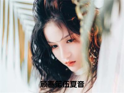 伍夏音顾寒笙在哪免费看伍夏音顾寒笙结局是什么（顾寒笙伍夏音）小说无弹窗免费阅读